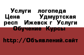 Услуги   логопеда › Цена ­ 400 - Удмуртская респ., Ижевск г. Услуги » Обучение. Курсы   